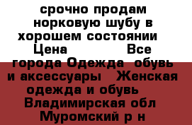 срочно продам норковую шубу в хорошем состоянии › Цена ­ 30 000 - Все города Одежда, обувь и аксессуары » Женская одежда и обувь   . Владимирская обл.,Муромский р-н